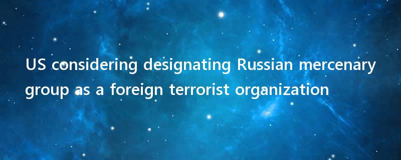 US considering designating Russian mercenary group as a foreign terrorist organization